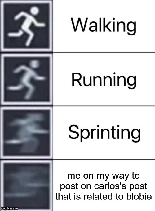 Walking, Running, Sprinting | me on my way to post on carlos's post that is related to blobie | image tagged in walking running sprinting | made w/ Imgflip meme maker