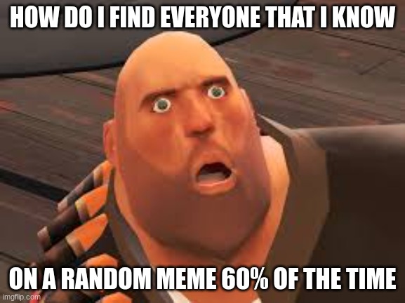 HOW COULD THIS HAPPEN | HOW DO I FIND EVERYONE THAT I KNOW ON A RANDOM MEME 60% OF THE TIME | image tagged in how could this happen | made w/ Imgflip meme maker