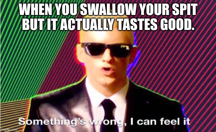 Something’s wrong | WHEN YOU SWALLOW YOUR SPIT BUT IT ACTUALLY TASTES GOOD. | image tagged in something s wrong | made w/ Imgflip meme maker