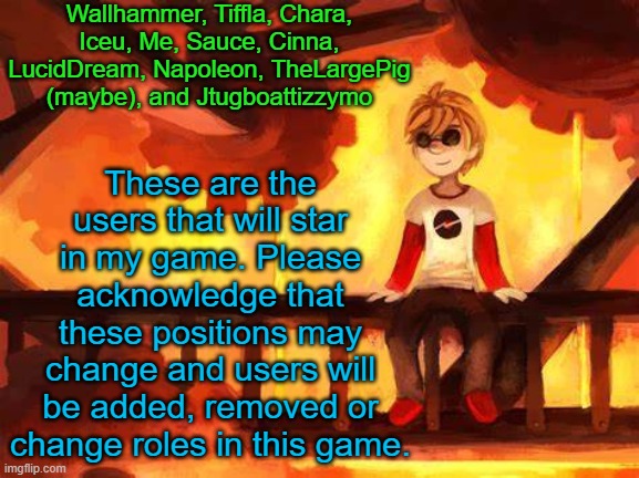 Don't get mad if you are not in it. | Wallhammer, Tiffla, Chara, Iceu, Me, Sauce, Cinna, LucidDream, Napoleon, TheLargePig (maybe), and Jtugboattizzymo; These are the users that will star in my game. Please acknowledge that these positions may change and users will be added, removed or change roles in this game. | image tagged in candles and clockwork | made w/ Imgflip meme maker