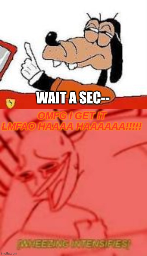 OMFG I GET IT LMFAO HAAAA HAAAAAA!!!!! WAIT A SEC-- | image tagged in gooby wait a sec | made w/ Imgflip meme maker