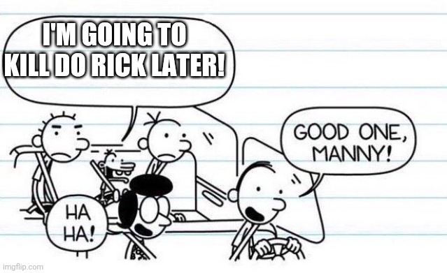 good one manny | I'M GOING TO KILL DO RICK LATER! | image tagged in good one manny | made w/ Imgflip meme maker
