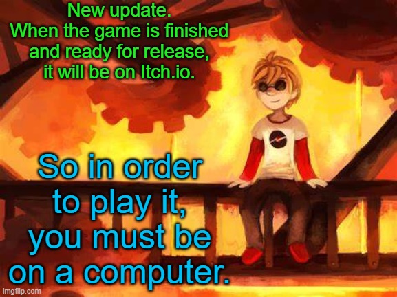 So that's some more news for ya' | New update.
When the game is finished and ready for release, it will be on Itch.io. So in order to play it, you must be on a computer. | image tagged in candles and clockwork | made w/ Imgflip meme maker