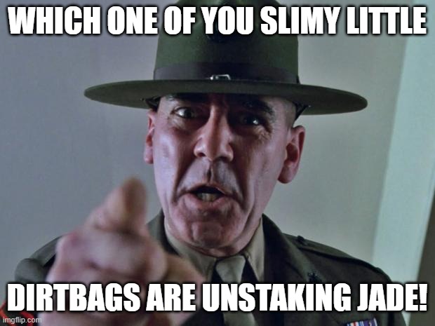 Unstaking JADE | WHICH ONE OF YOU SLIMY LITTLE; DIRTBAGS ARE UNSTAKING JADE! | image tagged in drill sergeant | made w/ Imgflip meme maker