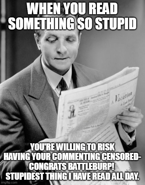 Newspaper guy | WHEN YOU READ SOMETHING SO STUPID YOU'RE WILLING TO RISK HAVING YOUR COMMENTING CENSORED- CONGRATS BATTLEBURP!  STUPIDEST THING I HAVE READ  | image tagged in newspaper guy | made w/ Imgflip meme maker