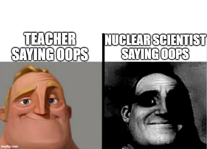 Teacher's Copy | TEACHER SAYING OOPS; NUCLEAR SCIENTIST
SAYING OOPS | image tagged in teacher's copy | made w/ Imgflip meme maker