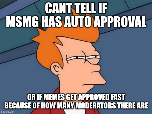 image title | CANT TELL IF MSMG HAS AUTO APPROVAL; OR IF MEMES GET APPROVED FAST BECAUSE OF HOW MANY MODERATORS THERE ARE | image tagged in memes,futurama fry,auto approval,moderators | made w/ Imgflip meme maker