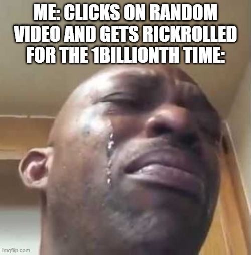 black guy crying 2 | ME: CLICKS ON RANDOM VIDEO AND GETS RICKROLLED FOR THE 1BILLIONTH TIME: | image tagged in black guy crying 2 | made w/ Imgflip meme maker