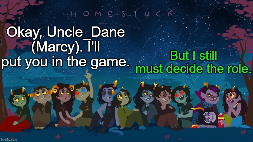 Plus the character design | But I still must decide the role. Okay, Uncle_Dane (Marcy). I'll put you in the game. | image tagged in homestuck template | made w/ Imgflip meme maker