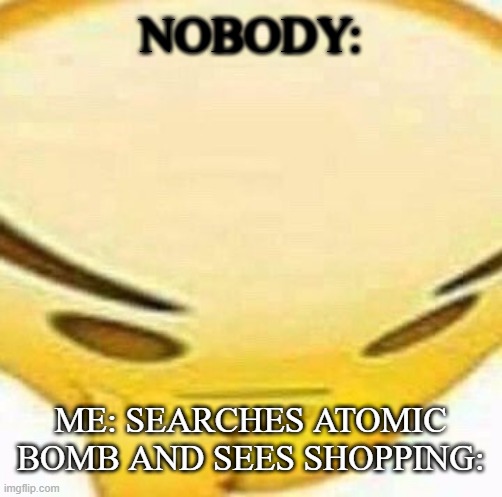 HMMMMMMM | NOBODY:; ME: SEARCHES ATOMIC BOMB AND SEES SHOPPING: | image tagged in hmmmmmmm | made w/ Imgflip meme maker