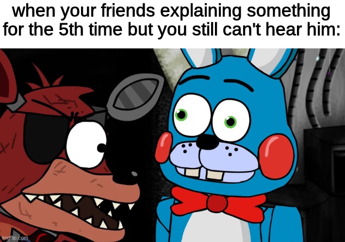 when your friends explaining something for the 5th time but you still can't hear him: | image tagged in fnaf,five nights at freddys,five nights at freddy's | made w/ Imgflip meme maker