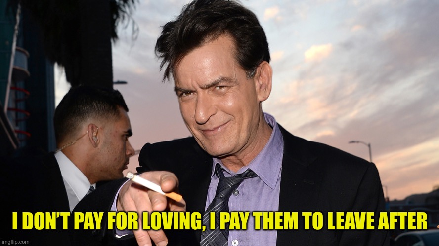 charlie sheen | I DON’T PAY FOR LOVING, I PAY THEM TO LEAVE AFTER | image tagged in charlie sheen | made w/ Imgflip meme maker