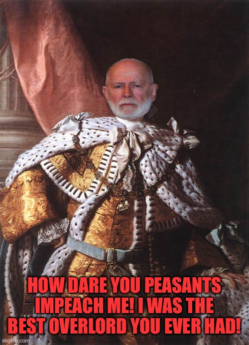King George III | HOW DARE YOU PEASANTS IMPEACH ME! I WAS THE BEST OVERLORD YOU EVER HAD! | image tagged in king george iii | made w/ Imgflip meme maker