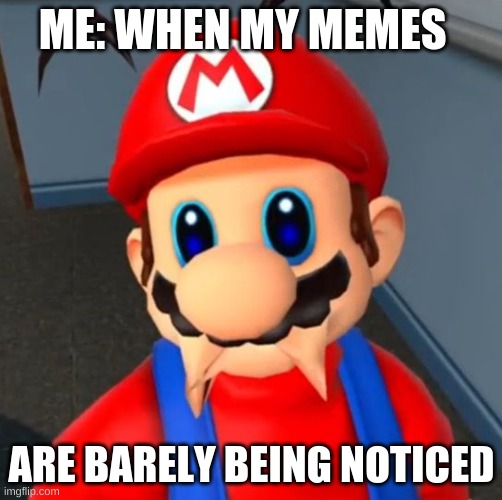 Mario | ME: WHEN MY MEMES; ARE BARELY BEING NOTICED | image tagged in mario | made w/ Imgflip meme maker