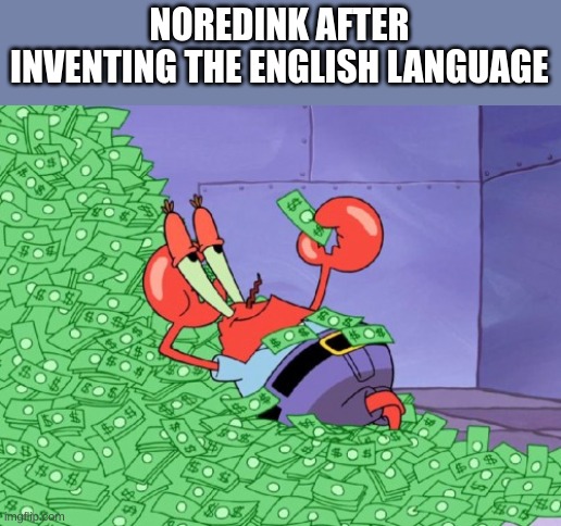 No Red Ink | NOREDINK AFTER INVENTING THE ENGLISH LANGUAGE | image tagged in mr krabs money | made w/ Imgflip meme maker