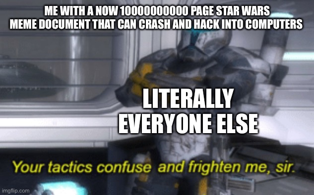 your tactics confuse and frighten me, sir | ME WITH A NOW 10000000000 PAGE STAR WARS MEME DOCUMENT THAT CAN CRASH AND HACK INTO COMPUTERS; LITERALLY EVERYONE ELSE | image tagged in your tactics confuse and frighten me sir | made w/ Imgflip meme maker