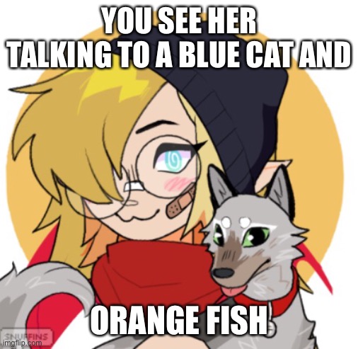 Gumball rp. This is an inspired rp. I’m sorry don’t know the name. | YOU SEE HER TALKING TO A BLUE CAT AND; ORANGE FISH | image tagged in why are you reading this,boredom | made w/ Imgflip meme maker