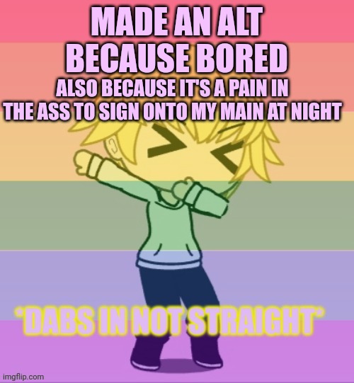 Dabs in not straight | MADE AN ALT BECAUSE BORED; ALSO BECAUSE IT'S A PAIN IN THE ASS TO SIGN ONTO MY MAIN AT NIGHT | image tagged in dabs in not straight | made w/ Imgflip meme maker