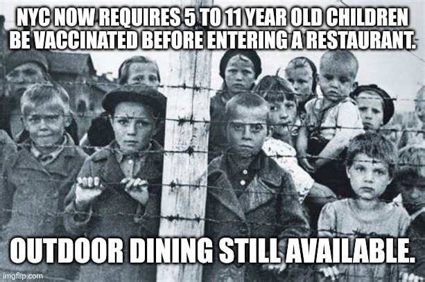 NYC CHILDRENS DINING AVAILABILITY | NYC NOW REQUIRES 5 TO 11 YEAR OLD CHILDREN BE VACCINATED BEFORE ENTERING A RESTAURANT. OUTDOOR DINING STILL AVAILABLE. | image tagged in concentration summer camp,new york city,covid-19,covid vaccine,child abuse,concentration camp | made w/ Imgflip meme maker
