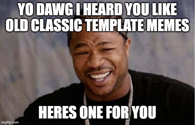 Yo Dawg Heard You | YO DAWG I HEARD YOU LIKE OLD CLASSIC TEMPLATE MEMES; HERES ONE FOR YOU | image tagged in memes,yo dawg heard you | made w/ Imgflip meme maker