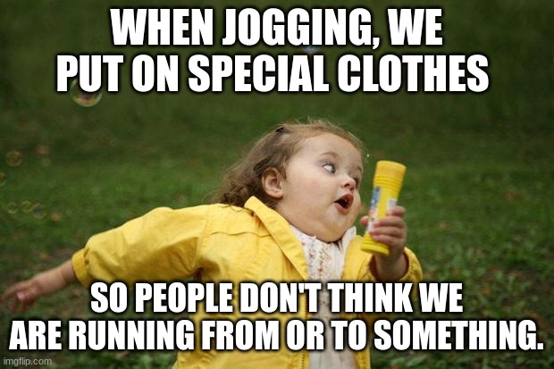 girl running | WHEN JOGGING, WE PUT ON SPECIAL CLOTHES; SO PEOPLE DON'T THINK WE ARE RUNNING FROM OR TO SOMETHING. | image tagged in girl running | made w/ Imgflip meme maker