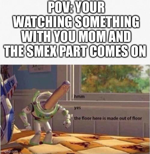 It’s weird | POV: YOUR WATCHING SOMETHING WITH YOU MOM AND THE SMEX PART COMES ON | image tagged in hmm yes the floor here is made out of floor,no thanks | made w/ Imgflip meme maker