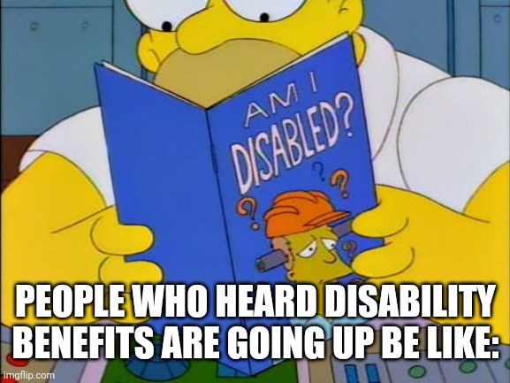 Am i disabled | PEOPLE WHO HEARD DISABILITY BENEFITS ARE GOING UP BE LIKE: | image tagged in am i disabled | made w/ Imgflip meme maker