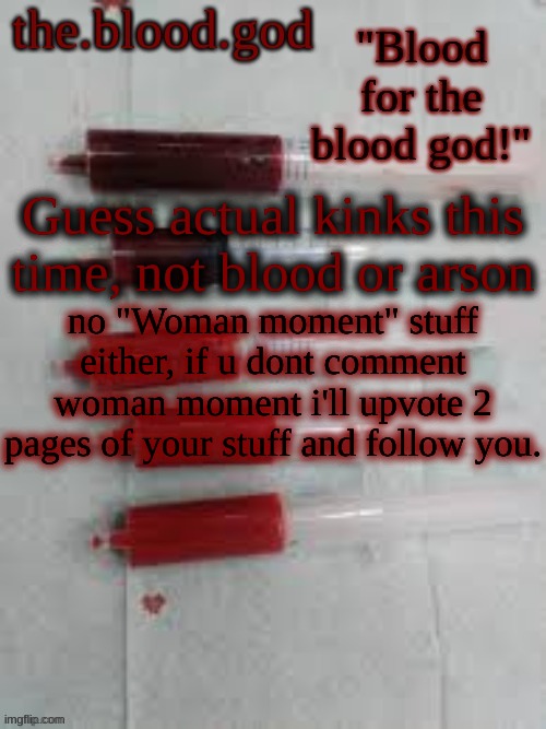 guess my kinks | Guess actual kinks this time, not blood or arson; no "Woman moment" stuff either, if u dont comment woman moment i'll upvote 2 pages of your stuff and follow you. | image tagged in bloooooooood | made w/ Imgflip meme maker