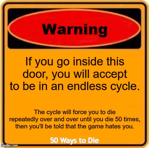TaylorMinecraftGaming portrayed by memes Part 1 of ? |  If you go inside this door, you will accept to be in an endless cycle. The cycle will force you to die repeatedly over and over until you die 50 times, then you'll be told that the game hates you. 50 Ways to Die | image tagged in memes,warning sign,taylorminecraftgaming,portrayed | made w/ Imgflip meme maker