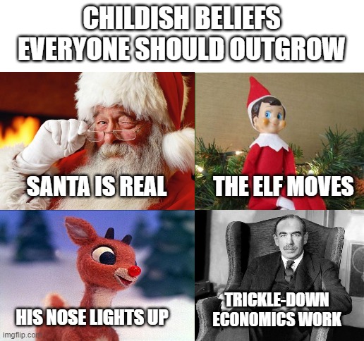 Blank White Template | CHILDISH BELIEFS EVERYONE SHOULD OUTGROW; SANTA IS REAL; THE ELF MOVES; TRICKLE-DOWN ECONOMICS WORK; HIS NOSE LIGHTS UP | image tagged in blank white template | made w/ Imgflip meme maker