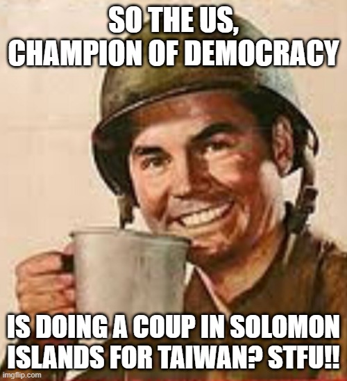 Unwisdom of Solomon | SO THE US, CHAMPION OF DEMOCRACY; IS DOING A COUP IN SOLOMON ISLANDS FOR TAIWAN? STFU!! | image tagged in stfu,us empire,doing coups in other countries,hypocritical,messing with china,neocon empire | made w/ Imgflip meme maker