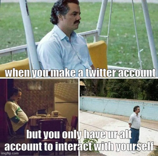 sad | when you make a twitter account; but you only have ur alt account to interact with yourself | image tagged in forever alone | made w/ Imgflip meme maker