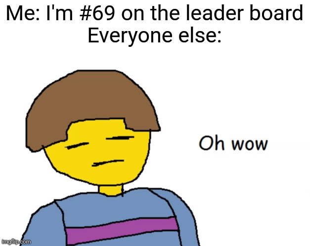 Oh Wow | Me: I'm #69 on the leader board
Everyone else: | image tagged in oh wow | made w/ Imgflip meme maker