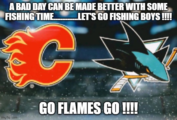 A BAD DAY CAN BE MADE BETTER WITH SOME FISHING TIME..............LET'S GO FISHING BOYS !!!! GO FLAMES GO !!!! | made w/ Imgflip meme maker