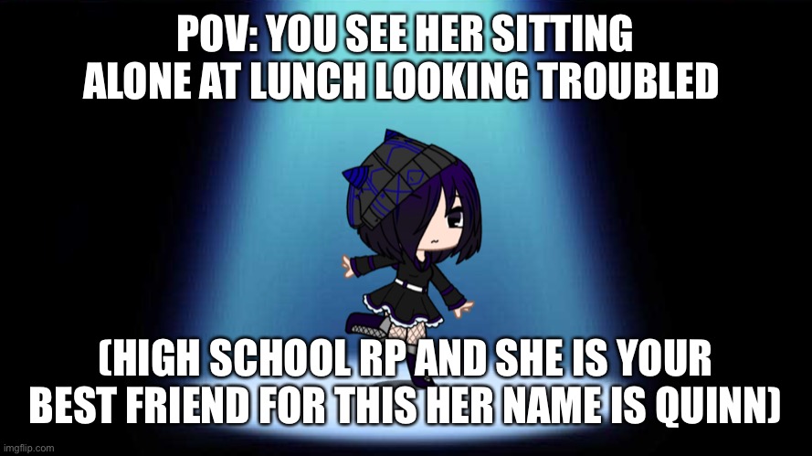 POV: YOU SEE HER SITTING ALONE AT LUNCH LOOKING TROUBLED; (HIGH SCHOOL RP AND SHE IS YOUR BEST FRIEND FOR THIS HER NAME IS QUINN) | image tagged in quinn | made w/ Imgflip meme maker