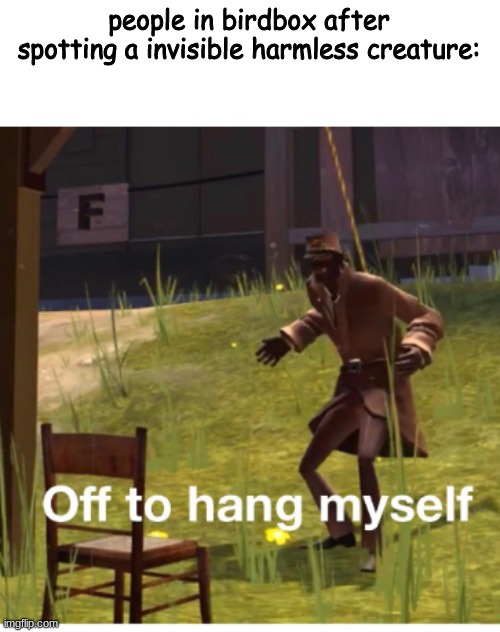 Off to hang myself! | people in birdbox after spotting a invisible harmless creature: | image tagged in off to hang myself | made w/ Imgflip meme maker