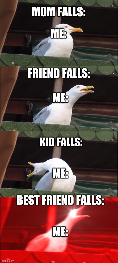 is it only me? | MOM FALLS:; ME:; FRIEND FALLS:; ME:; KID FALLS:; ME:; BEST FRIEND FALLS:; ME: | image tagged in memes,inhaling seagull | made w/ Imgflip meme maker