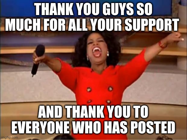 Thank you | THANK YOU GUYS SO MUCH FOR ALL YOUR SUPPORT; AND THANK YOU TO EVERYONE WHO HAS POSTED | image tagged in memes,oprah you get a | made w/ Imgflip meme maker