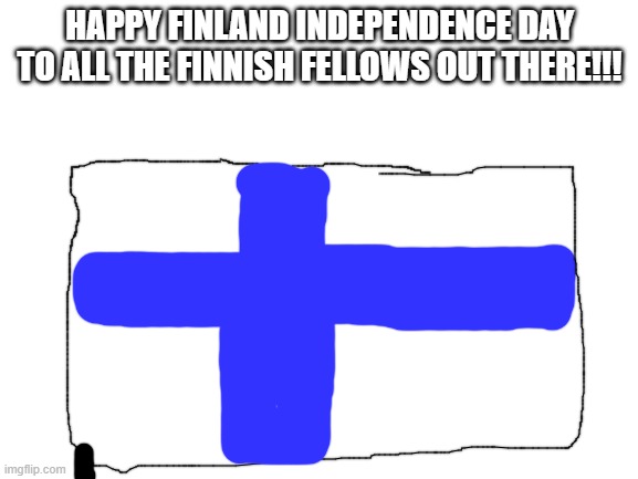 ;) |  HAPPY FINLAND INDEPENDENCE DAY TO ALL THE FINNISH FELLOWS OUT THERE!!! | image tagged in blank white template,finland | made w/ Imgflip meme maker