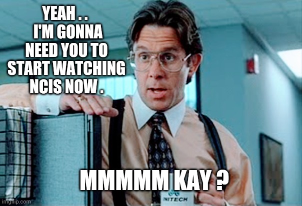 NCIS hires Lumberg | YEAH . . 
 I'M GONNA NEED YOU TO START WATCHING NCIS NOW . MMMMM KAY ? | image tagged in ncis,gary cole,lumberg,office space,mark harmon,2019 | made w/ Imgflip meme maker