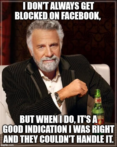 Blocked when I'm right |  I DON'T ALWAYS GET
BLOCKED ON FACEBOOK, BUT WHEN I DO, IT'S A GOOD INDICATION I WAS RIGHT AND THEY COULDN'T HANDLE IT. | image tagged in memes,the most interesting man in the world | made w/ Imgflip meme maker