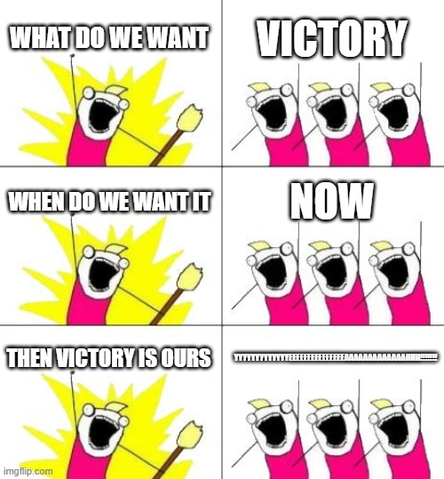 WHAT DO WE WANT | WHAT DO WE WANT; VICTORY; WHEN DO WE WANT IT; NOW; YYYYYYYYYYYYYEEEEEEEEEEEEEEEAAAAAAAAAAAAAHHH!!!!!!! THEN VICTORY IS OURS | image tagged in memes,what do we want 3 | made w/ Imgflip meme maker