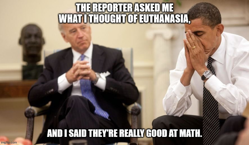 Biden | THE REPORTER ASKED ME WHAT I THOUGHT OF EUTHANASIA, AND I SAID THEY'RE REALLY GOOD AT MATH. | image tagged in biden obama,euthanasia,omicron,cuomo,fauci | made w/ Imgflip meme maker