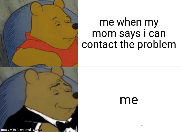 Tuxedo Winnie The Pooh Meme | me when my mom says i can contact the problem; me | image tagged in memes,tuxedo winnie the pooh | made w/ Imgflip meme maker