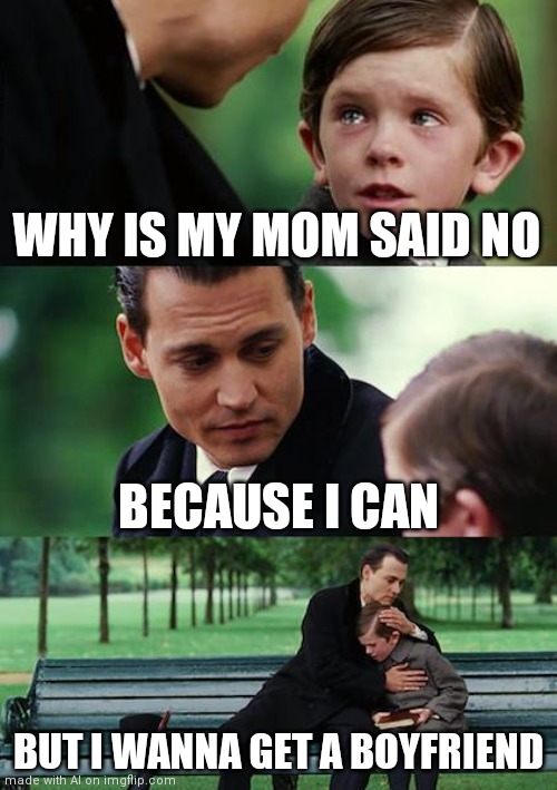 Finding Neverland | WHY IS MY MOM SAID NO; BECAUSE I CAN; BUT I WANNA GET A BOYFRIEND | image tagged in memes,finding neverland | made w/ Imgflip meme maker