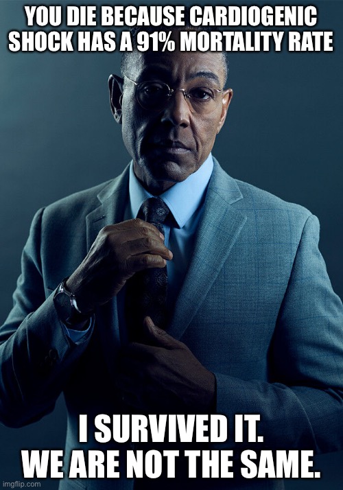 Death dodger | YOU DIE BECAUSE CARDIOGENIC SHOCK HAS A 91% MORTALITY RATE; I SURVIVED IT.
WE ARE NOT THE SAME. | image tagged in gus fring we are not the same,cardiogenic shock,mortality,death,death battle | made w/ Imgflip meme maker