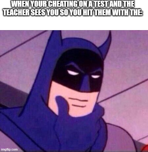 Has anyone done this? | WHEN YOUR CHEATING ON A TEST AND THE TEACHER SEES YOU SO YOU HIT THEM WITH THE: | image tagged in blank white template,batman thinking | made w/ Imgflip meme maker