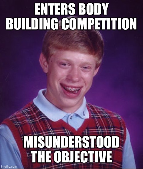 Bad Luck Brian Meme | ENTERS BODY BUILDING COMPETITION; MISUNDERSTOOD THE OBJECTIVE | image tagged in memes,bad luck brian | made w/ Imgflip meme maker