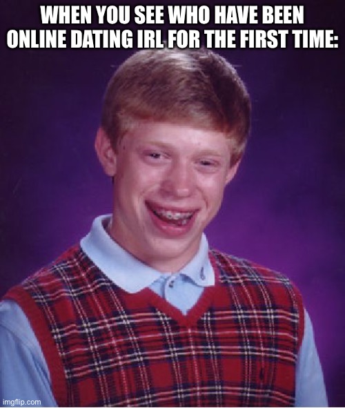 Wow | WHEN YOU SEE WHO HAVE BEEN ONLINE DATING IRL FOR THE FIRST TIME: | image tagged in memes,bad luck brian | made w/ Imgflip meme maker