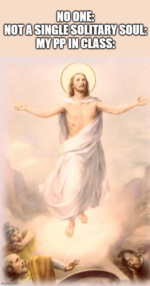 Arise, warrior | NO ONE:
NOT A SINGLE SOLITARY SOUL:
MY PP IN CLASS: | image tagged in jesus rising | made w/ Imgflip meme maker